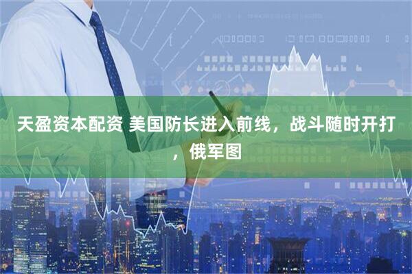 天盈资本配资 美国防长进入前线,战斗随时开打,俄军图