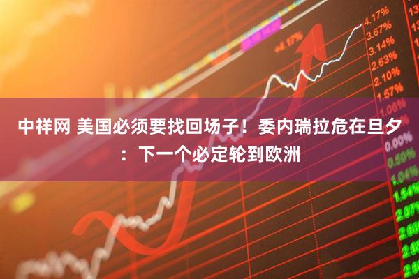 中祥网 美国必须要找回场子!委内瑞拉危在旦夕:下一个必定轮到欧洲