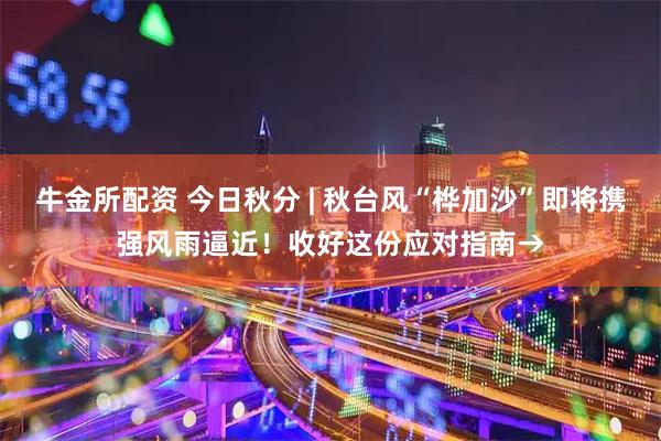 牛金所配资 今日秋分 | 秋台风“桦加沙”即将携强风雨逼近!收好这份应对指南→