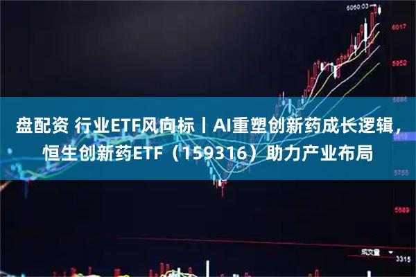 盘配资 行业ETF风向标丨AI重塑创新药成长逻辑,恒生创新药ETF(159316)助力产业布局