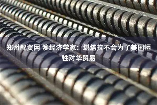 郑州配资网 澳经济学家:堪培拉不会为了美国牺牲对华贸易