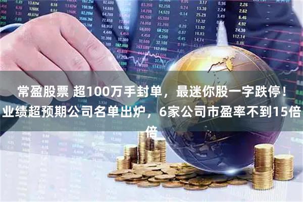 常盈股票 超100万手封单，最迷你股一字跌停！业绩超预期公司名单出炉，6家公司市盈率不到15倍