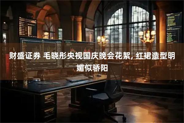 财盛证券 毛晓彤央视国庆晚会花絮, 红裙造型明媚似骄阳
