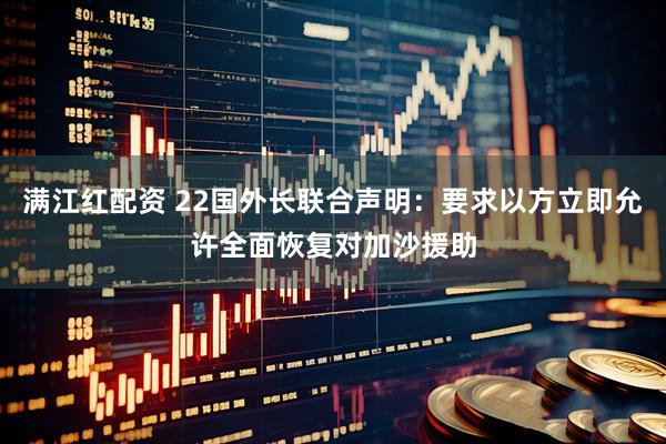 满江红配资 22国外长联合声明:要求以方立即允许全面恢复对加沙援助