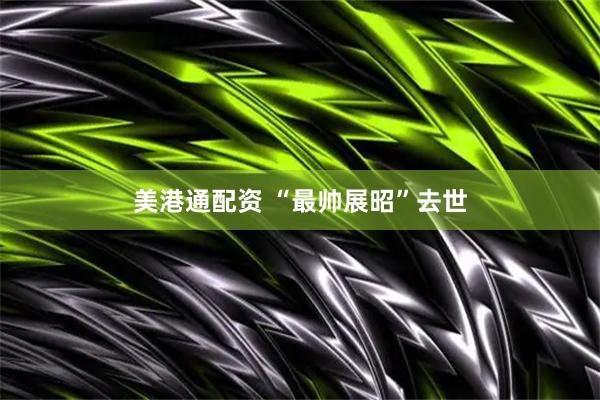 美港通配资 “最帅展昭”去世