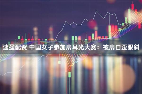 速盈配资 中国女子参加扇耳光大赛:被扇口歪眼斜