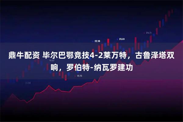 鼎牛配资 毕尔巴鄂竞技4-2莱万特,古鲁泽塔双响,罗伯特-纳瓦罗建功