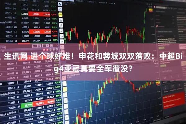 生讯网 进个球好难!申花和蓉城双双落败:中超Big4亚冠真要全军覆没?
