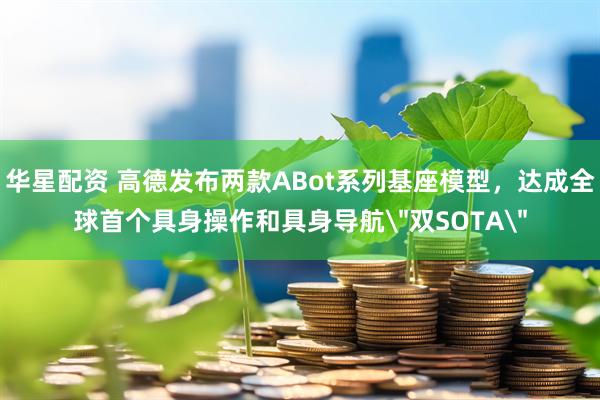 华星配资 高德发布两款ABot系列基座模型，达成全球首个具身操作和具身导航
