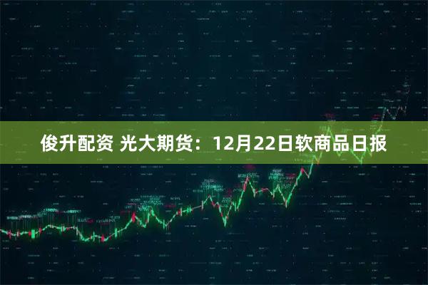 俊升配资 光大期货:12月22日软商品日报