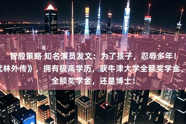 智股策略 知名演员发文:为了孩子,忍辱多年!曾出演《武林外传》,拥有极高学历,获牛津大学全额奖学金,还是博士!