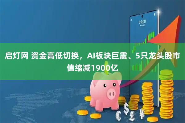 启灯网 资金高低切换,AI板块巨震、5只龙头股市值缩减1900亿